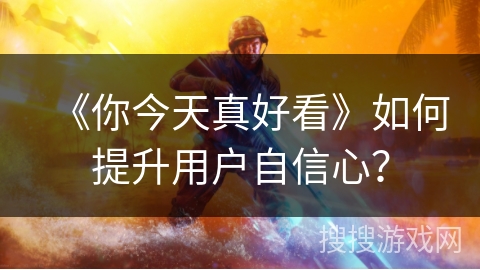 《你今天真好看》如何提升用户自信心? 《你今天真好看》如何提升用户自信心?
