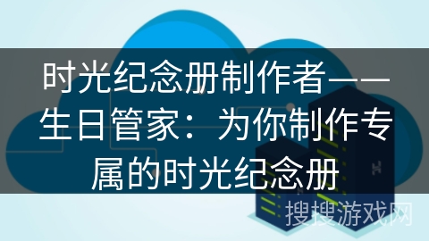 时光纪念册制作者——生日管家:为你制作专属的时光纪念册 时光纪念册制作者——生日管家:为你制作专属的时光纪念册