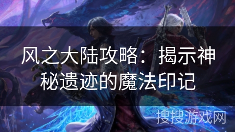 风之大陆攻略：揭示神秘遗迹的魔法印记