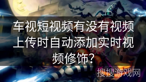车视短视频有没有视频上传时自动添加实时视频修饰? 车视短视频有没有视频上传时自动添加实时视频修饰?