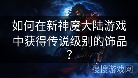 如何在新神魔大陆游戏中获得传说级别的饰品？