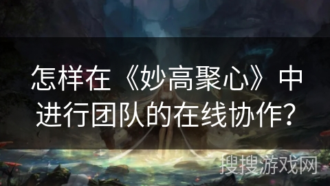 怎样在《妙高聚心》中进行团队的在线协作？