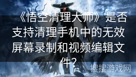 《悟空清理大师》是否支持清理手机中的无效屏幕录制和视频编辑文件? 《悟空清理大师》是否支持清理手机中的无效屏幕录制和视频编辑文件?