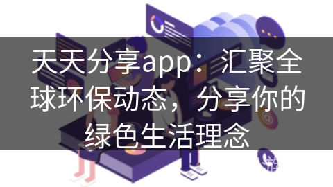 天天分享app：汇聚全球环保动态，分享你的绿色生活理念
