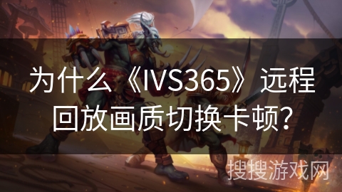 为什么《IVS365》远程回放画质切换卡顿? 为什么《IVS365》远程回放画质切换卡顿?