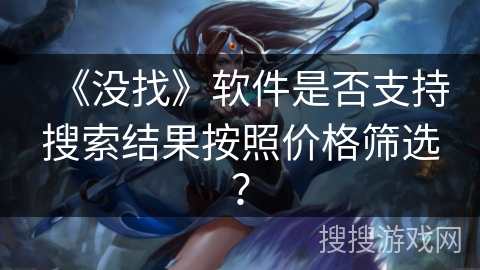 《没找》软件是否支持搜索结果按照价格筛选? 《没找》软件是否支持搜索结果按照价格筛选?