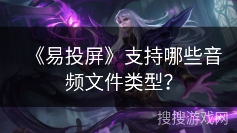 《易投屏》支持哪些音频文件类型? 《易投屏》支持哪些音频文件类型?