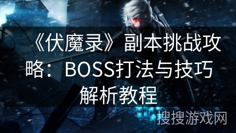 《伏魔录》副本挑战攻略:BOSS打法与技巧解析教程 《伏魔录》副本挑战攻略:BOSS打法与技巧解析教程