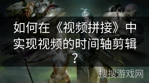 如何在《视频拼接》中实现视频的时间轴剪辑？