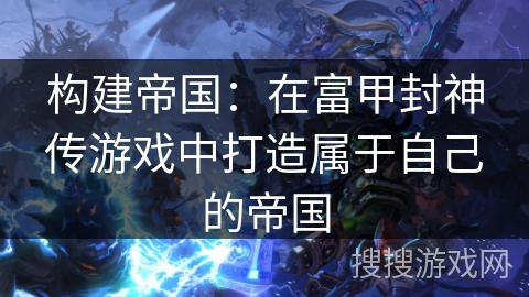 构建帝国：在富甲封神传游戏中打造属于自己的帝国
