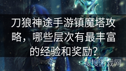 刀狼神途手游镇魔塔攻略，哪些层次有最丰富的经验和奖励？
