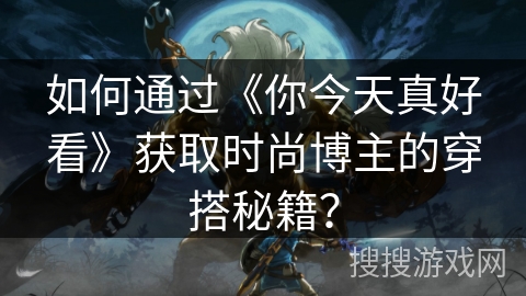 如何通过《你今天真好看》获取时尚博主的穿搭秘籍？
