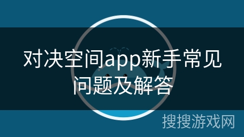 对决空间app新手常见问题及解答