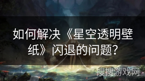如何解决《星空透明壁纸》闪退的问题？