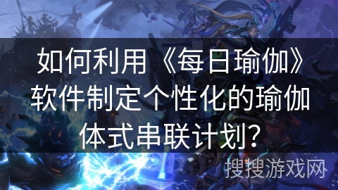 如何利用《每日瑜伽》软件制定个性化的瑜伽体式串联计划？