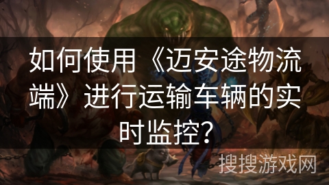 如何使用《迈安途物流端》进行运输车辆的实时监控？