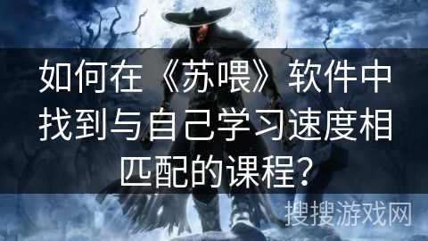 如何在《苏喂》软件中找到与自己学习速度相匹配的课程？