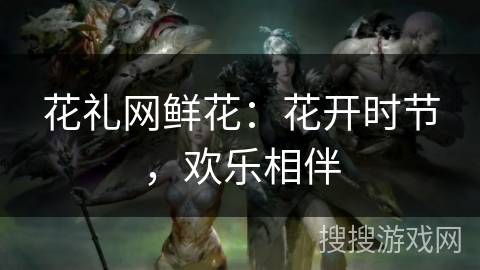 花礼网鲜花：花开时节，欢乐相伴