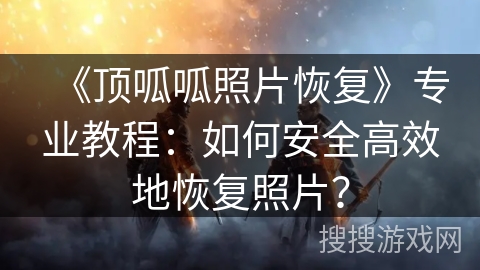 《顶呱呱照片恢复》专业教程：如何安全高效地恢复照片？