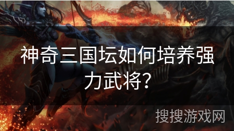 神奇三国坛如何培养强力武将？
