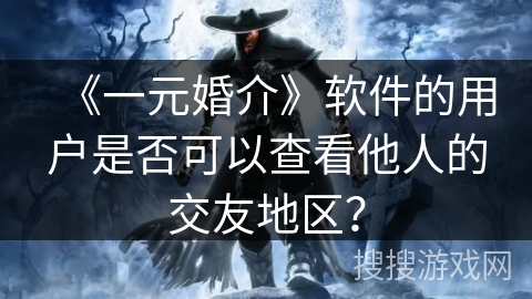 《一元婚介》软件的用户是否可以查看他人的交友地区？