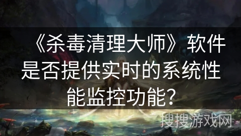 《杀毒清理大师》软件是否提供实时的系统性能监控功能？