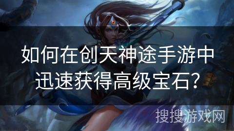 如何在创天神途手游中迅速获得高级宝石？