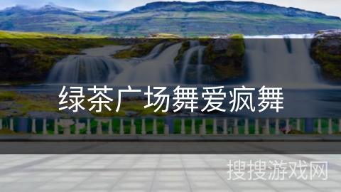 绿茶广场舞爱疯舞