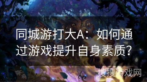 同城游打大A：如何通过游戏提升自身素质？