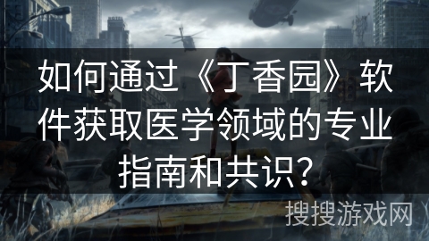 如何通过《丁香园》软件获取医学领域的专业指南和共识？