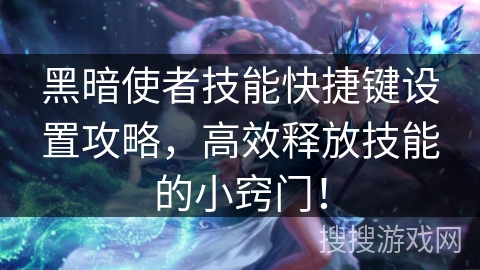 黑暗使者技能快捷键设置攻略，高效释放技能的小窍门！