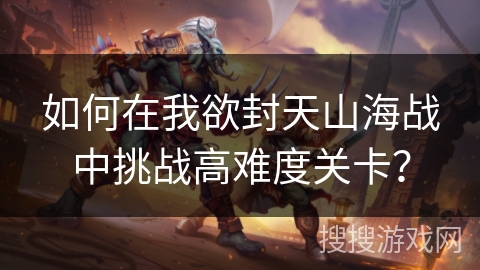 如何在我欲封天山海战中挑战高难度关卡？