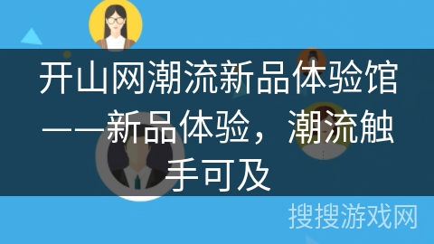 开山网潮流新品体验馆——新品体验，潮流触手可及