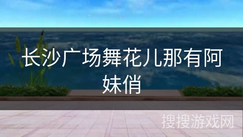 长沙广场舞花儿那有阿妹俏