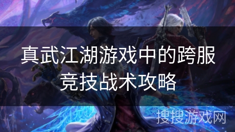 真武江湖游戏中的跨服竞技战术攻略