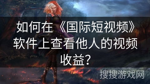 如何在《国际短视频》软件上查看他人的视频收益？