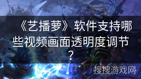 《艺播萝》软件支持哪些视频画面透明度调节？