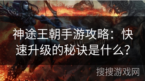 神途王朝手游攻略：快速升级的秘诀是什么？