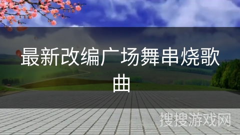 最新改编广场舞串烧歌曲