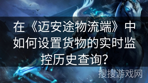 在《迈安途物流端》中如何设置货物的实时监控历史查询？