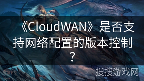 《CloudWAN》是否支持网络配置的版本控制？