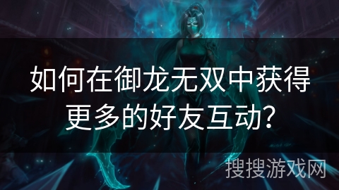 如何在御龙无双中获得更多的好友互动？