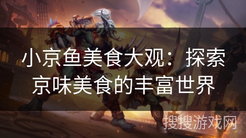小京鱼美食大观：探索京味美食的丰富世界