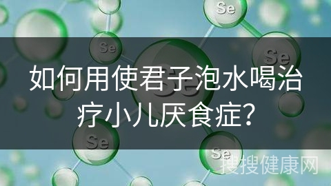 如何用使君子泡水喝治疗小儿厌食症？