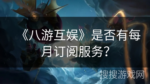 《八游互娱》是否有每月订阅服务？