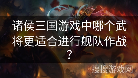 诸侯三国游戏中哪个武将更适合进行舰队作战？