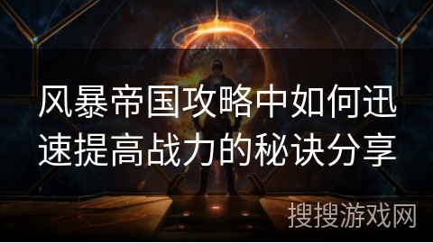风暴帝国攻略中如何迅速提高战力的秘诀分享