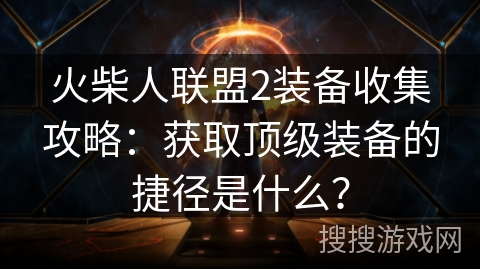 火柴人联盟2装备收集攻略：获取顶级装备的捷径是什么？