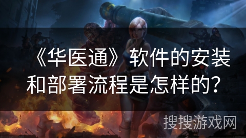 《华医通》软件的安装和部署流程是怎样的？