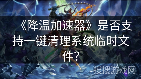 《降温加速器》是否支持一键清理系统临时文件？